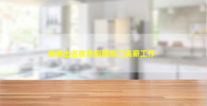 常德出名夜场招聘热门高薪工作