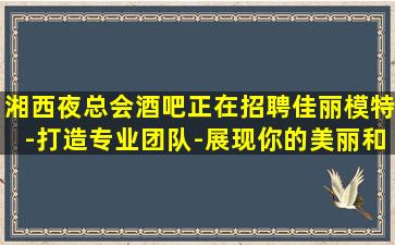 湘西夜总会酒吧正在招聘佳丽模特-打造专业团队-展现你的美丽和自信-湘西市区夜店招聘全职